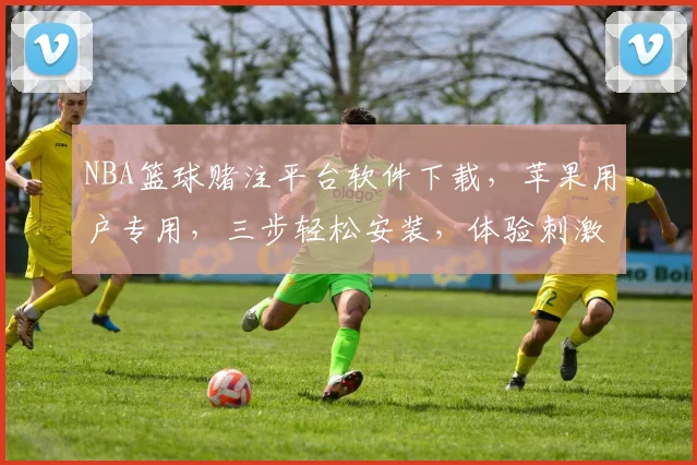 NBA篮球赌注平台软件下载，苹果用户专用，三步轻松安装，体验刺激篮球赛事