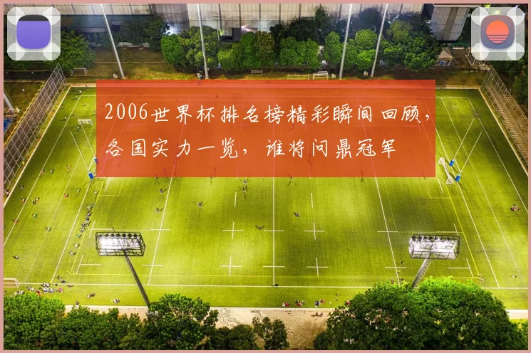 2006世界杯排名榜精彩瞬间回顾，各国实力一览，谁将问鼎冠军