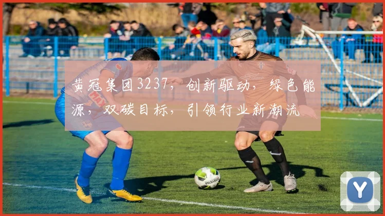 黄冠集团3237，创新驱动，绿色能源，双碳目标，引领行业新潮流
