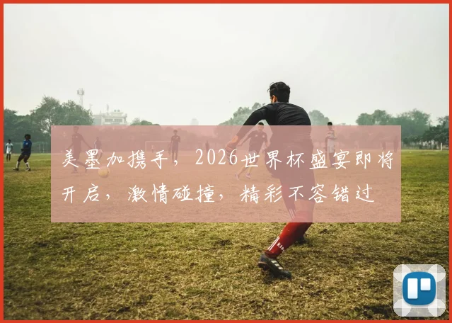 美墨加携手，2026世界杯盛宴即将开启，激情碰撞，精彩不容错过