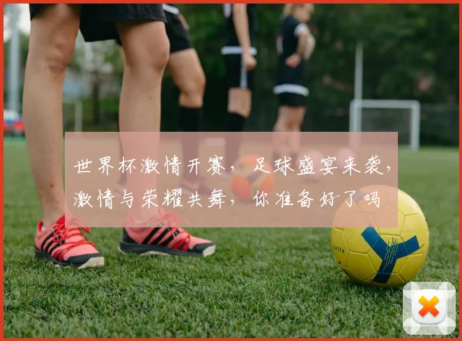 世界杯激情开赛，足球盛宴来袭，激情与荣耀共舞，你准备好了吗