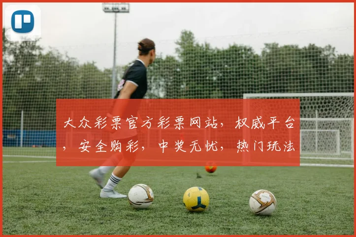 大众彩票官方彩票网站，权威平台，安全购彩，中奖无忧，热门玩法，尽在掌握，三重惊喜，等你来拿