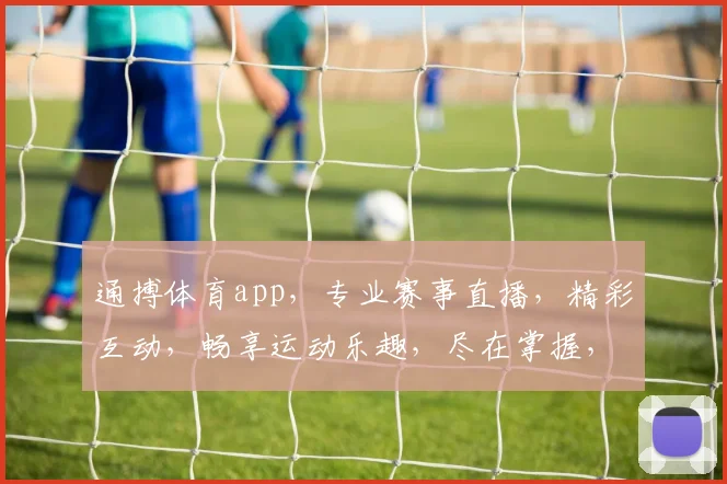 通搏体育app，专业赛事直播，精彩互动，畅享运动乐趣，尽在掌握，一触即达